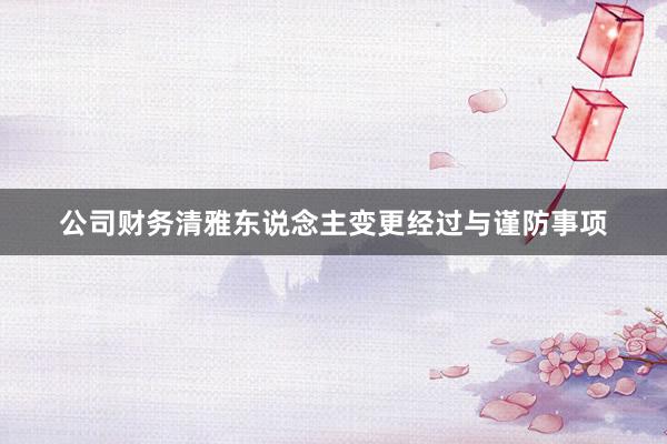公司财务清雅东说念主变更经过与谨防事项